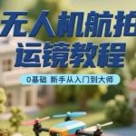 从零开始学无人机航拍运镜，轻松进阶大师级拍摄教程！-微七七网-是一个专注于全域获客|流量矩阵化打法的团队！