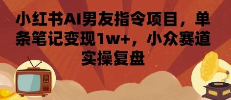 小红书AI男友指令实操：单笔记变现过万，小众赛道赚钱攻略-微七七网-是一个专注于全域获客|流量矩阵化打法的团队！