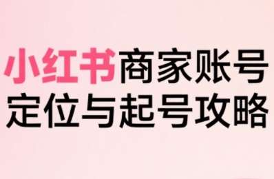 小红书电商全链路实战：从账号定位到快速爆单，深度解析2023商家起号完整攻略-微七七网-是一个专注于全域获客|流量矩阵化打法的团队！