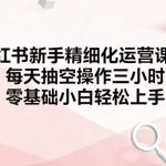 2025零基础小白小红书运营实操指南：每天3小时轻松上手，新手起号全攻略-微七七网-是一个专注于全域获客|流量矩阵化打法的团队！