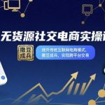 无货源社交电商实战课：突破传统模式，撒豆成兵实现跨平台交易实操秘籍-微七七网-是一个专注于全域获客|流量矩阵化打法的团队！