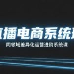 直播电商系统班：差异化运营进阶实战课，解锁同领域独家增长秘籍-微七七网-是一个专注于全域获客|流量矩阵化打法的团队！