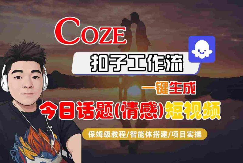 COZE智能体工作流一键生成情感短视频全攻略：保姆级教学实战指南-微七七网-是一个专注于全域获客|流量矩阵化打法的团队！