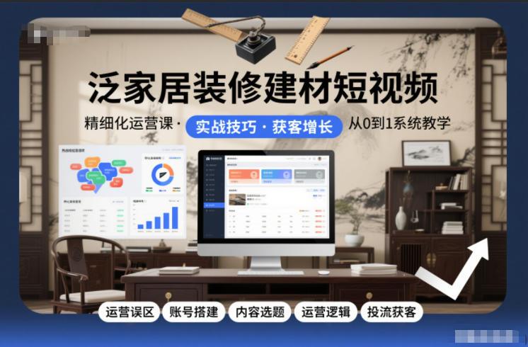 家居建材短视频运营实战课：从账号搭建到内容避坑，破解抖音获客转化全链路-微七七网-是一个专注于全域获客|流量矩阵化打法的团队！
