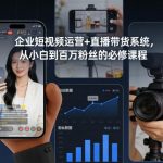 企业短视频运营与直播带货实战系统课：从0到1打造百万粉丝账号必修指南-微七七网-是一个专注于全域获客|流量矩阵化打法的团队！