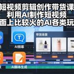 短视频剪辑带货课：AI制作爆款视频实战，掌握热门AI玩法与创作秘籍-微七七网-是一个专注于全域获客|流量矩阵化打法的团队！