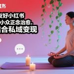 零基础入门小红书正念治愈：小众赛道三步变现私域，新手轻松上手-微七七网-是一个专注于全域获客|流量矩阵化打法的团队！