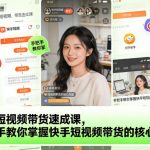 快手短视频带货3天实操教程：手把手教你爆单核心技能，零基础也能快速上手-微七七网-是一个专注于全域获客|流量矩阵化打法的团队！