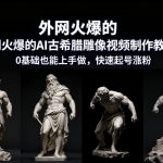 AI古希腊雕像视频制作零基础教学：快速起号涨粉爆款教程，轻松上手打造热门视频-微七七网-是一个专注于全域获客|流量矩阵化打法的团队！