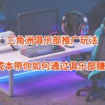 三角洲俱乐部賺钱实操：零成本推广玩法全拆解，轻松开启盈利之旅-微七七网-是一个专注于全域获客|流量矩阵化打法的团队！