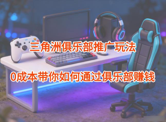 三角洲俱乐部賺钱实操：零成本推广玩法全拆解，轻松开启盈利之旅-微七七网-是一个专注于全域获客|流量矩阵化打法的团队！