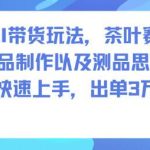AI带货茶叶赛道实战攻略：制作思路全解析，快速上手轻松出单3W+-微七七网-是一个专注于全域获客|流量矩阵化打法的团队！