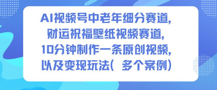 AI视频号赚钱秘籍：中老年细分赛道财运祝福壁纸视频，10分钟原创制作与变现全攻略-微七七网-是一个专注于全域获客|流量矩阵化打法的团队！