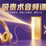 独家吸贵术音频课：掌握吸贵术秘诀，实现人生奇迹与破局-微七七网-是一个专注于全域获客|流量矩阵化打法的团队！