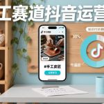 手工赛道抖音流量运营课：从零起步掌握核心技巧，引爆手工创作变现秘籍-微七七网-是一个专注于全域获客|流量矩阵化打法的团队！