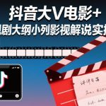 抖音大V亲授：影视剧解说实操课，电影与电视剧大纲编写全攻略-微七七网-是一个专注于全域获客|流量矩阵化打法的团队！