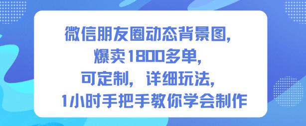 微信朋友圈动态背景图爆款制作教程：1800单可定制，1小时手把手教你轻松入门【第一期独家玩法】-微七七网-是一个专注于全域获客|流量矩阵化打法的团队！
