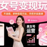 美女号变现终极指南：零违规多种玩法手把手实操课，轻松实现稳定收益-微七七网-是一个专注于全域获客|流量矩阵化打法的团队！