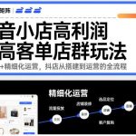 抖音小店高客单店群精细化运营全攻略：从搭建到盈利一步步实战教程-微七七网-是一个专注于全域获客|流量矩阵化打法的团队！