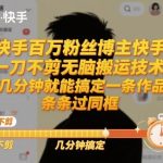 快手百万粉丝博主亲授：一刀不剪无脑搬运技术，3分钟快速产出作品，100%过同框秘籍！-微七七网-是一个专注于全域获客|流量矩阵化打法的团队！