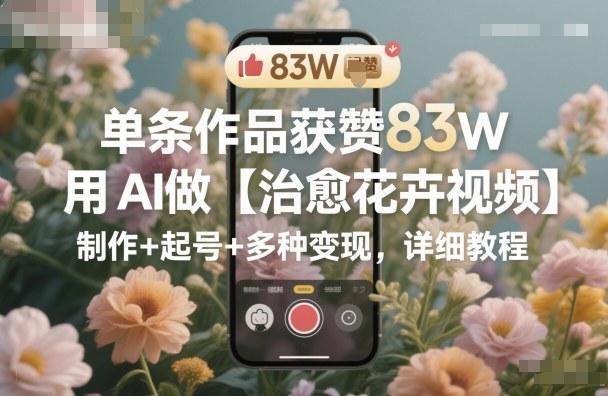 AI治愈花卉视频制作全攻略：83万点赞爆款实战，从起号到多元变现详细教程-微七七网-是一个专注于全域获客|流量矩阵化打法的团队！