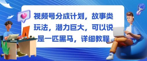 视频号分成计划：故事类玩法全解析，一匹潜力黑马的详细实操教程-微七七网-是一个专注于全域获客|流量矩阵化打法的团队！