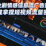 剧情感信息流广告剪辑实战：三步精准解锁短视频流量密码-微七七网-是一个专注于全域获客|流量矩阵化打法的团队！