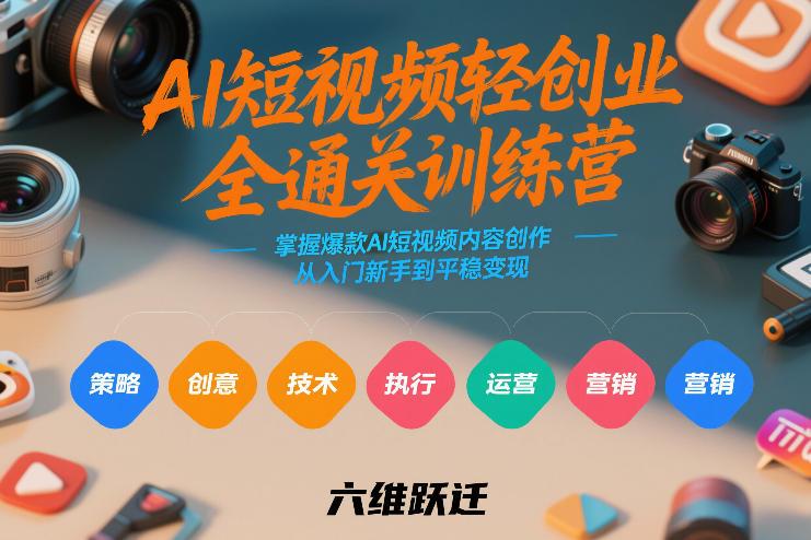 AI短视频轻创业六维训练营：从入门新手到爆款变现的全通关内容创作攻略-微七七网-是一个专注于全域获客|流量矩阵化打法的团队！