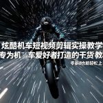 机车短视频剪辑零基础速成：爱好者专属实操干货教程，轻松上手炫酷制作-微七七网-是一个专注于全域获客|流量矩阵化打法的团队！