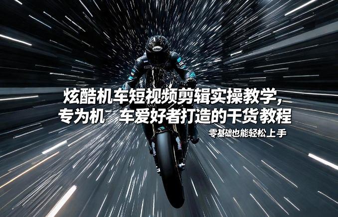 机车短视频剪辑零基础速成：爱好者专属实操干货教程，轻松上手炫酷制作-微七七网-是一个专注于全域获客|流量矩阵化打法的团队！