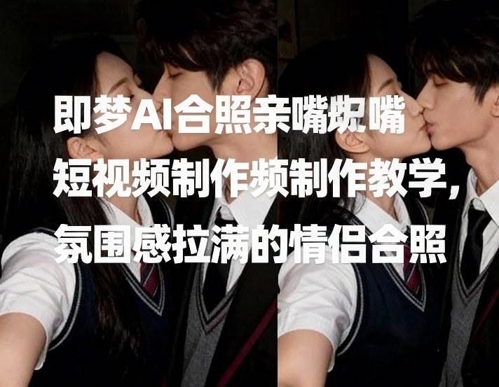 即梦AI情侣亲嘴短视频制作教程：三步打造氛围感爆棚合照-微七七网-是一个专注于全域获客|流量矩阵化打法的团队！