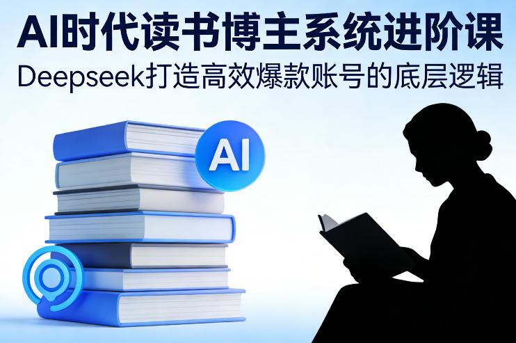 DEEPSEEK独家揭秘：AI时代读书博主系统进阶课，高效爆款账号打造终极攻略-微七七网-是一个专注于全域获客|流量矩阵化打法的团队！