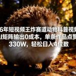 2026动物科普视频爆火：AI全自动生成零成本矩阵，单条播放破亿日赚3000+实操教程-微七七网-是一个专注于全域获客|流量矩阵化打法的团队！