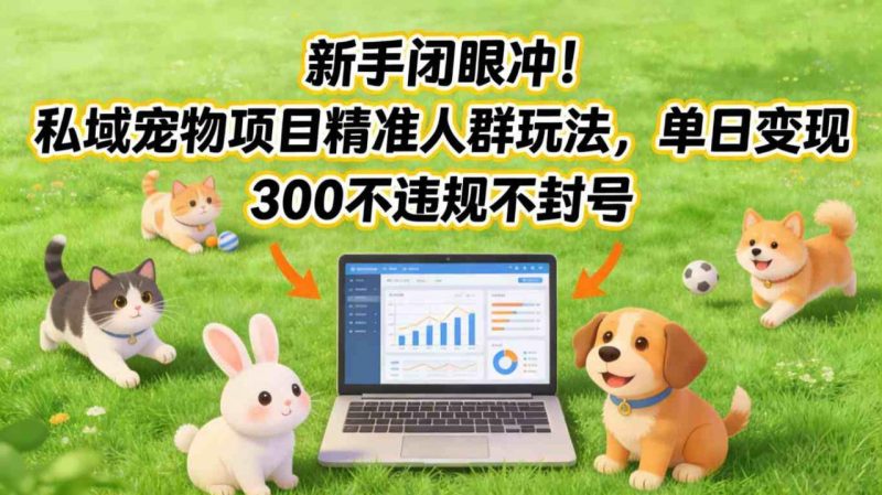 私域宠物项目新手速成指南：精准人群引流实操，日变现300+不违规不封号秘籍-微七七网-是一个专注于全域获客|流量矩阵化打法的团队！